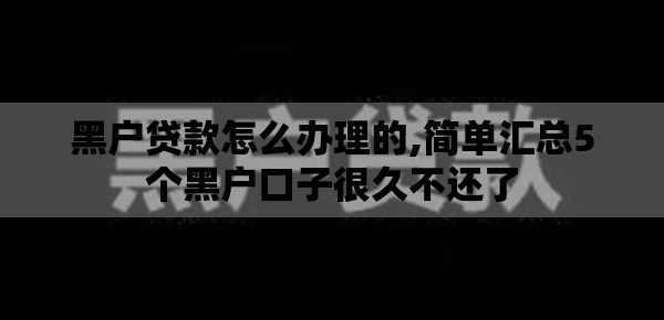 黑户贷款怎么办理的,简单汇总5个黑户口子很久不还了