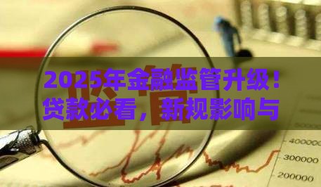 2025年金融监管升级！贷款必看，新规影响与应对策略全解析