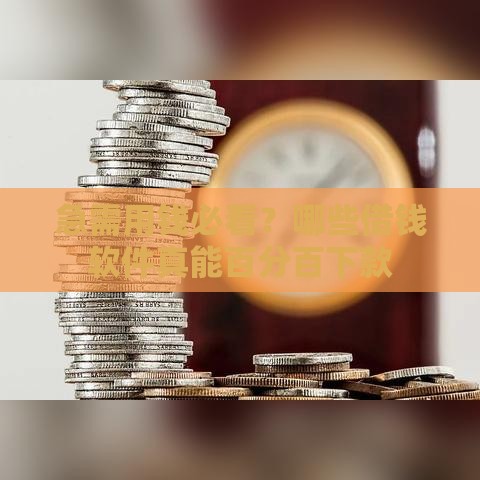 急需用钱必看？哪些借钱软件真能百分百下款