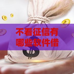 不看征信有哪些软件借钱秒到,整合5款双黑户500口子