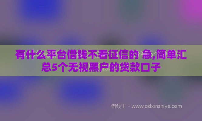 有什么平台借钱不看征信的 急,简单汇总5个无视黑户的贷款口子
