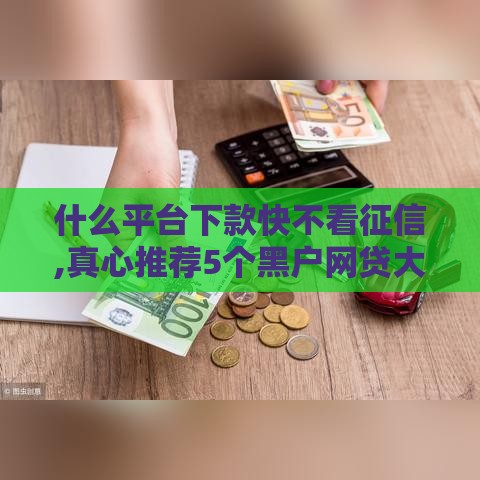 什么平台下款快不看征信,真心推荐5个黑户网贷大额口子
