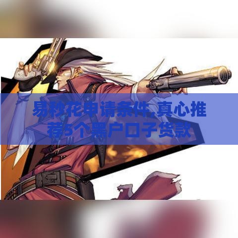 易秒花申请条件,真心推荐5个黑户口子货款