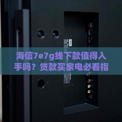 海信7e7g线下款值得入手吗？贷款买家电必看指南！