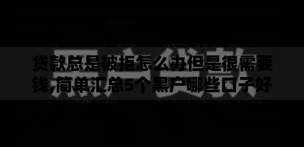 贷款总是被拒怎么办但是很需要钱,简单汇总5个黑户哪些口子好下款