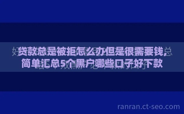 贷款总是被拒怎么办但是很需要钱,简单汇总5个黑户哪些口子好下款