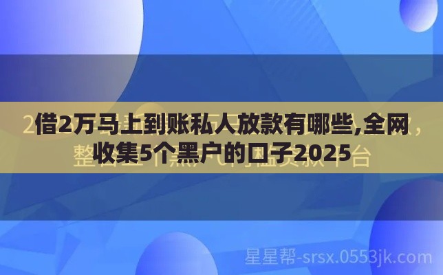 借2万马上到账私人放款有哪些,全网收集5个黑户的口子2025
