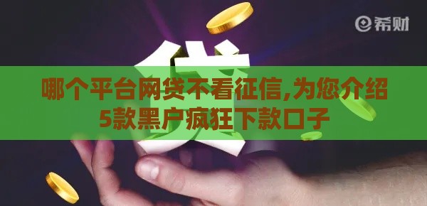 哪个平台网贷不看征信,为您介绍5款黑户疯狂下款口子
