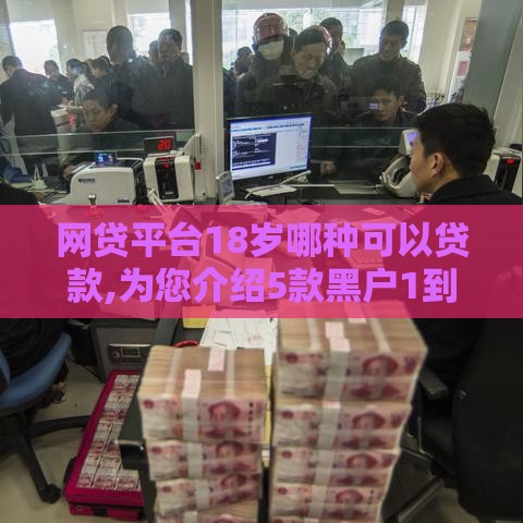网贷平台18岁哪种可以贷款,为您介绍5款黑户1到5万口子