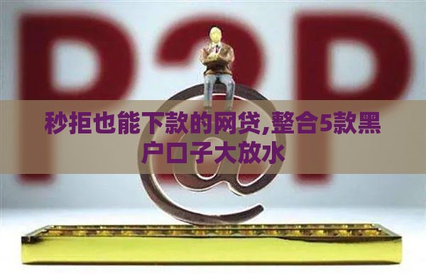 秒拒也能下款的网贷,整合5款黑户口子大放水