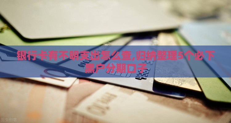 银行卡有不明支出怎么查,归纳整理5个必下黑户分期口子