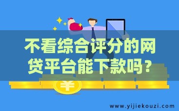 不看综合评分的网贷平台能下款吗？