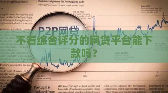 不看综合评分的网贷平台能下款吗？