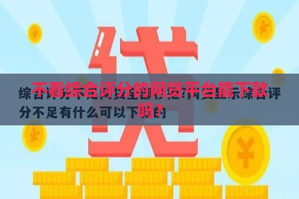 不看综合评分的网贷平台能下款吗？