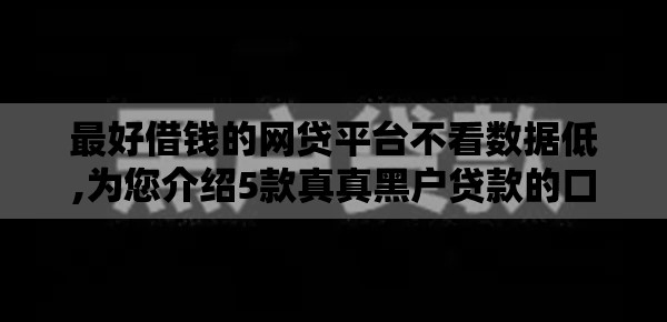 最好借钱的网贷平台不看数据低,为您介绍5款真真黑户贷款的口子