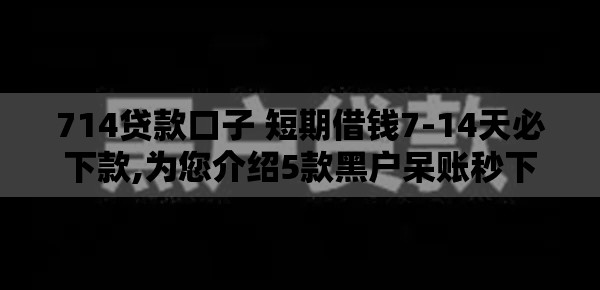 714贷款口子 短期借钱7-14天必下款,为您介绍5款黑户呆账秒下的口子