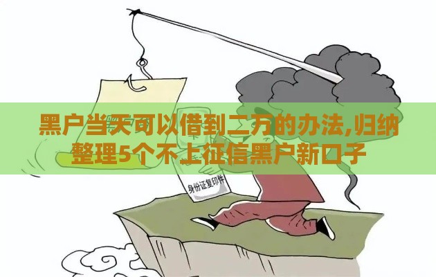 黑户当天可以借到二万的办法,归纳整理5个不上征信黑户新口子