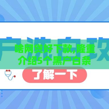 啥网贷好下款,隆重介绍5个黑户白条口子