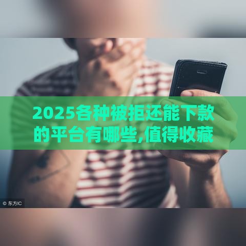 2025各种被拒还能下款的平台有哪些,值得收藏的5个最快的黑户网贷口子
