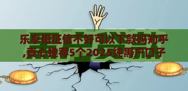 乐享借征信不好可以下款吗知乎,真心推荐5个2025纯黑户口子
