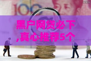 黑户网贷必下,真心推荐5个黑户保单贷秒批口子