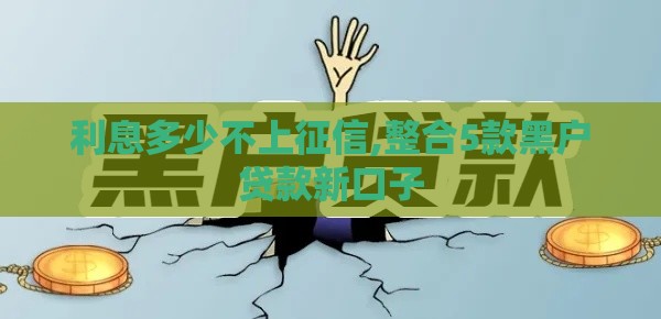 利息多少不上征信,整合5款黑户贷款新口子