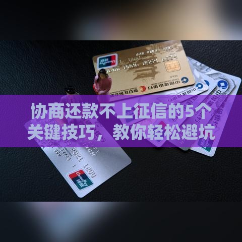 协商还款不上征信的5个关键技巧，教你轻松避坑！
