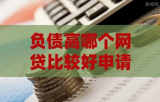 负债高哪个网贷比较好申请,简单汇总5个贷款口子黑户网黑