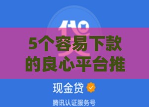 5个容易下款的良心平台推荐 5个容易下款的良心平台推荐