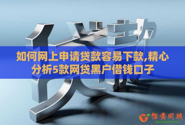 如何网上申请贷款容易下款,精心分析5款网贷黑户借钱口子