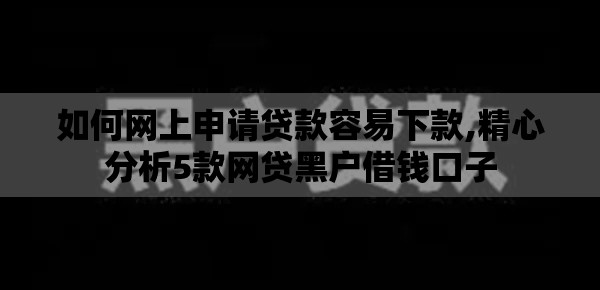 如何网上申请贷款容易下款,精心分析5款网贷黑户借钱口子