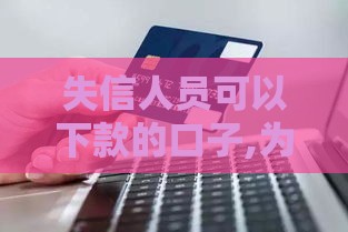 失信人员可以下款的口子,为您介绍5款逾期黑户下款口子