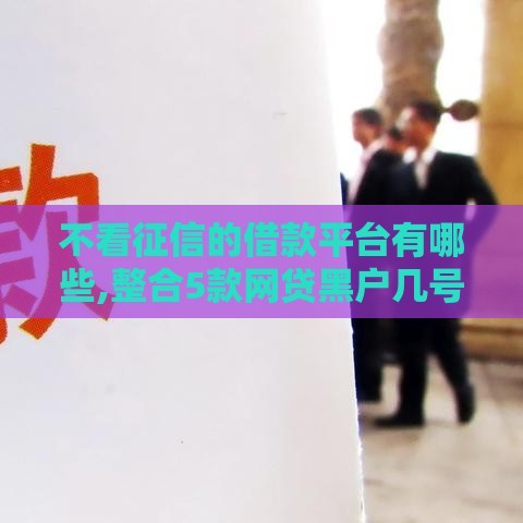 不看征信的借款平台有哪些,整合5款网贷黑户几号口子
