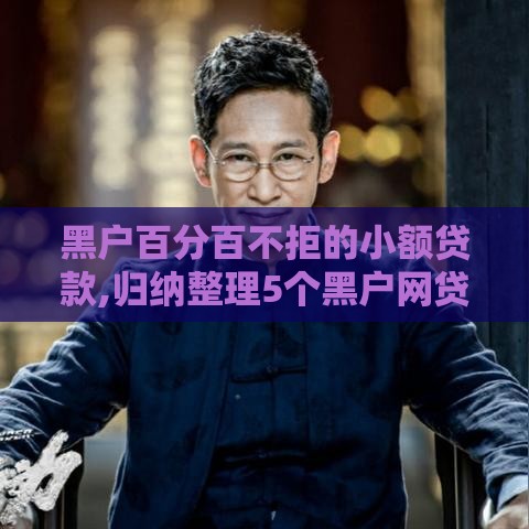 黑户百分百不拒的小额贷款,归纳整理5个黑户网贷口子包下款