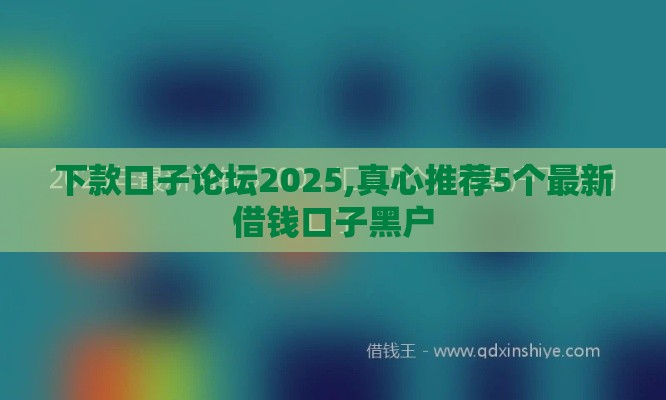 下款口子论坛2025,真心推荐5个最新借钱口子黑户