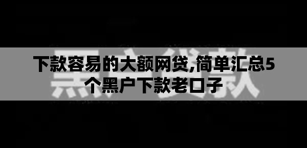 下款容易的大额网贷,简单汇总5个黑户下款老口子
