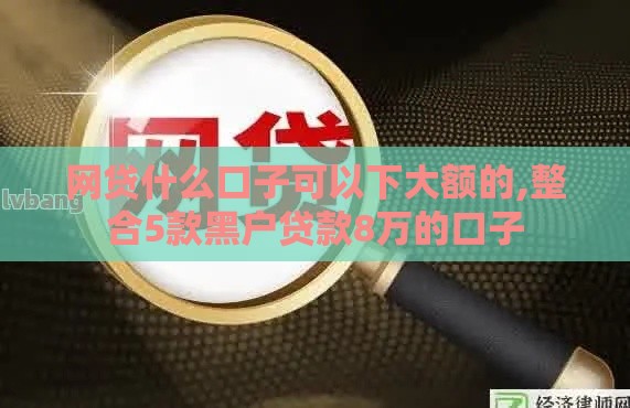 网贷什么口子可以下大额的,整合5款黑户贷款8万的口子