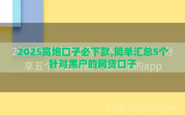 2025高炮口子必下款,简单汇总5个针对黑户的网贷口子