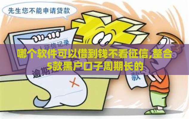 哪个软件可以借到钱不看征信,整合5款黑户口子周期长的 哪个软件可以借到钱不看征信,整合5款黑户口子周期长的
