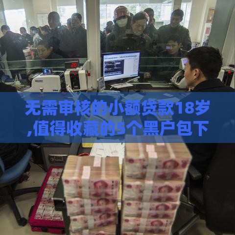 无需审核的小额贷款18岁,值得收藏的5个黑户包下口子秒贷