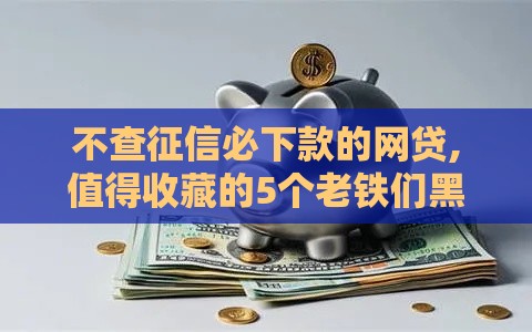 不查征信必下款的网贷,值得收藏的5个老铁们黑户保下口子