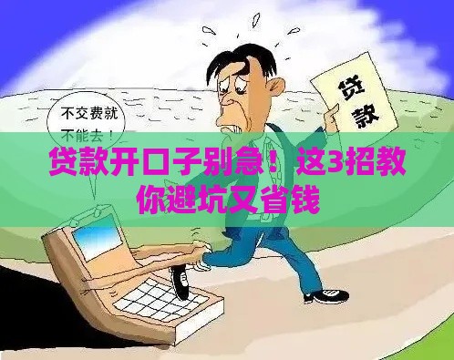 贷款开口子别急!这3招教你避坑又省钱 贷款开口子别急!这3招教你避坑又省钱