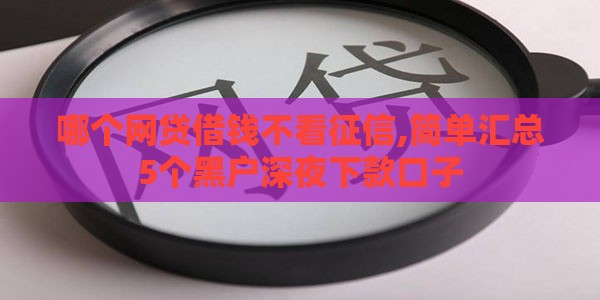哪个网贷借钱不看征信,简单汇总5个黑户深夜下款口子