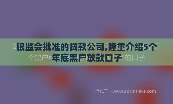 银监会批准的贷款公司,隆重介绍5个年底黑户放款口子 银监会批准的贷款公司,隆重介绍5个年底黑户放款口子