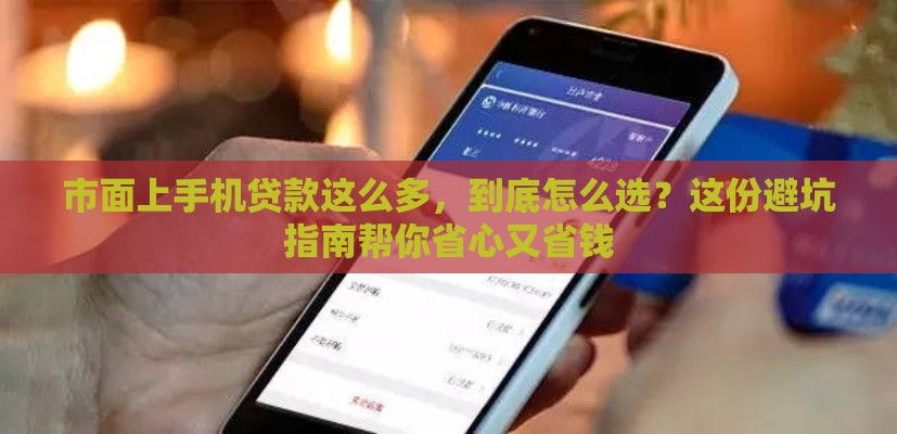 市面上手机贷款这么多，到底怎么选？这份避坑指南帮你省心又省钱