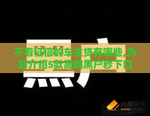 不看征信的车主贷有哪些,为您介绍5款高炮黑户秒下口子
