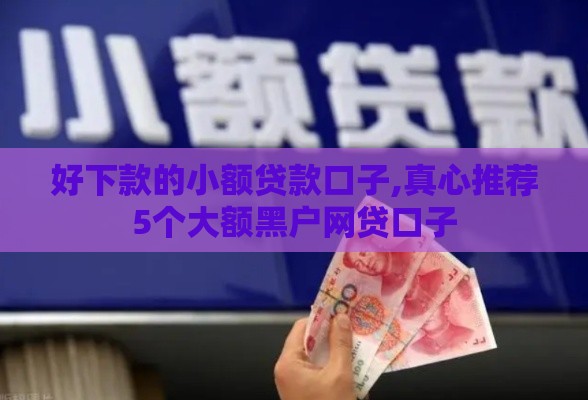 好下款的小额贷款口子,真心推荐5个大额黑户网贷口子