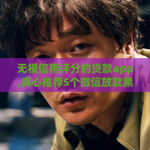 无视信用评分的贷款app,真心推荐5个微信放款黑户口子