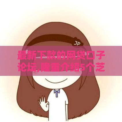 最新下款的网贷口子论坛,隆重介绍5个芝麻分黑户下款口子