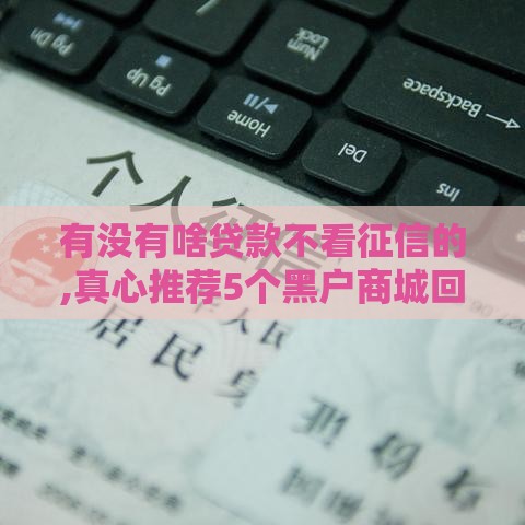有没有啥贷款不看征信的,真心推荐5个黑户商城回收口子